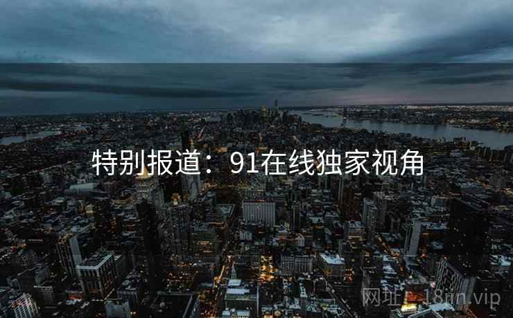 特别报道：91在线独家视角  第2张