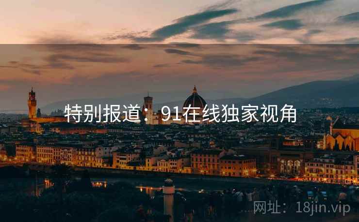 特别报道：91在线独家视角