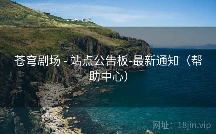 苍穹剧场 - 站点公告板-最新通知（帮助中心）