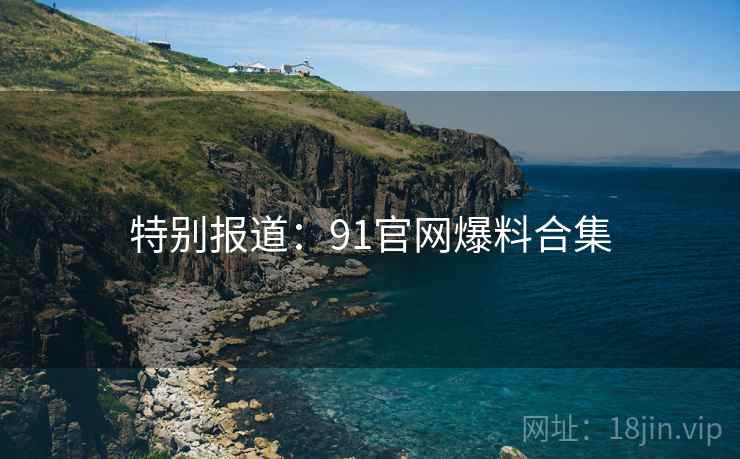 特别报道：91官网爆料合集