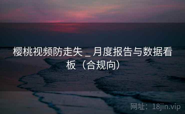 樱桃视频防走失 _ 月度报告与数据看板（合规向）