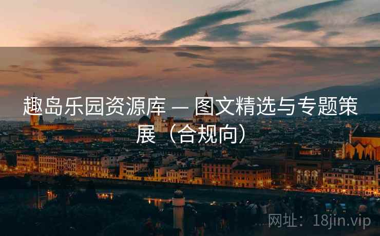 趣岛乐园资源库 — 图文精选与专题策展（合规向）