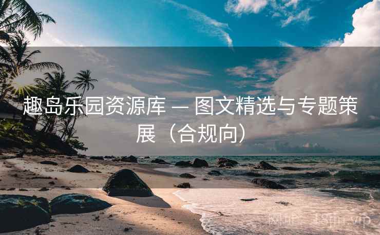 趣岛乐园资源库 — 图文精选与专题策展（合规向）