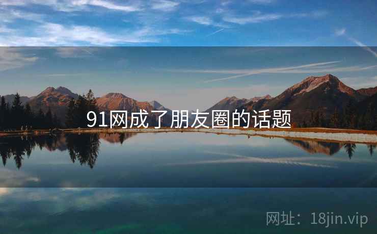 91网成了朋友圈的话题