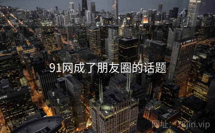 91网成了朋友圈的话题