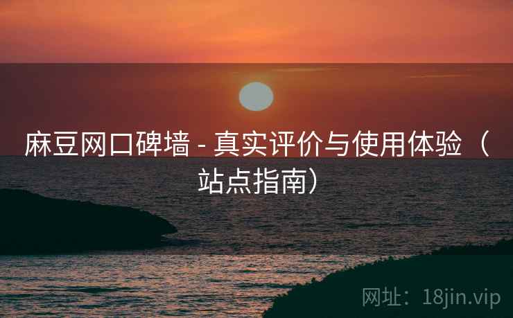 麻豆网口碑墙 - 真实评价与使用体验（站点指南）