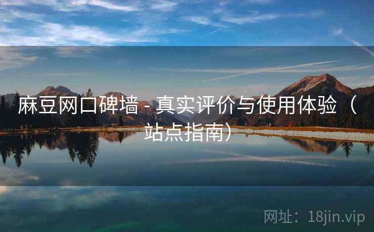 麻豆网口碑墙 - 真实评价与使用体验（站点指南）
