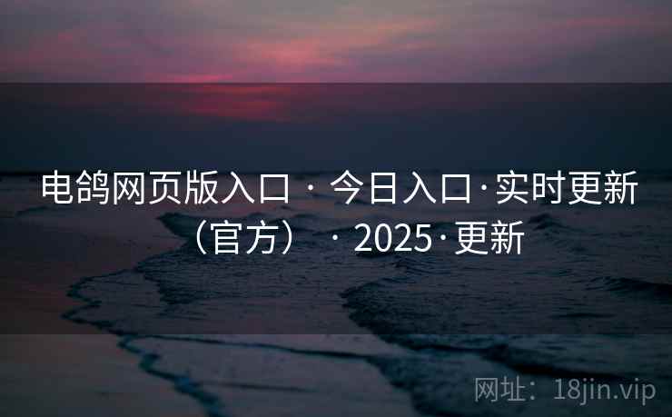 电鸽网页版入口 · 今日入口·实时更新（官方） · 2025·更新