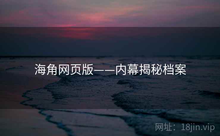 海角网页版——内幕揭秘档案