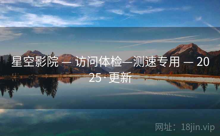 星空影院 — 访问体检—测速专用 — 2025·更新