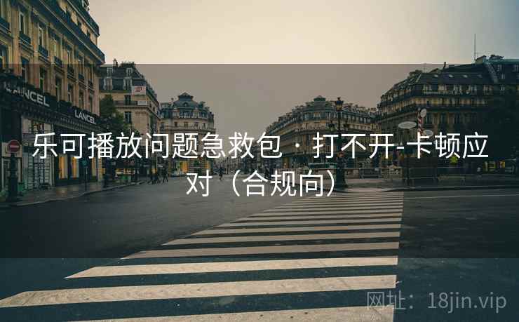 乐可播放问题急救包 · 打不开-卡顿应对（合规向）
