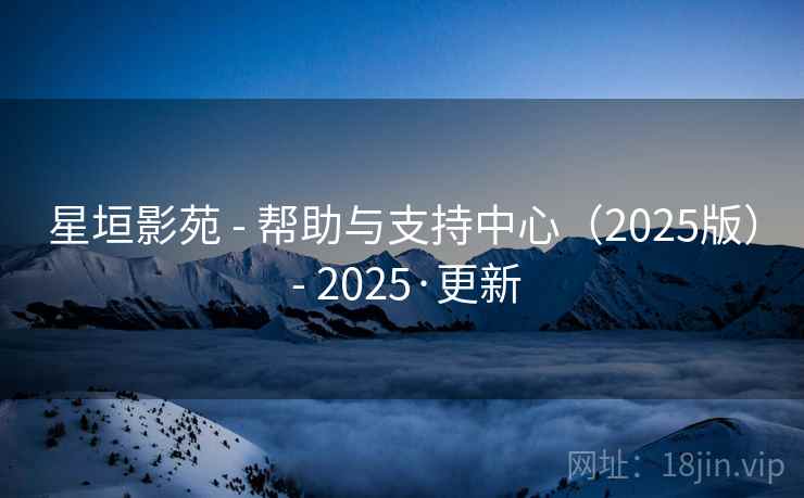 星垣影苑 - 帮助与支持中心（2025版） - 2025·更新