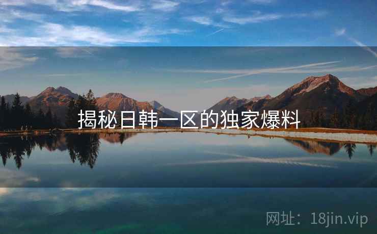 揭秘日韩一区的独家爆料