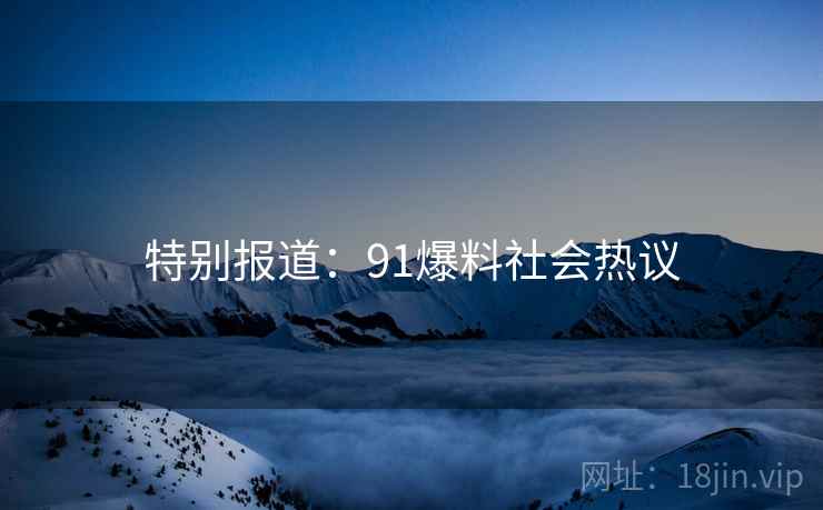 特别报道：91爆料社会热议