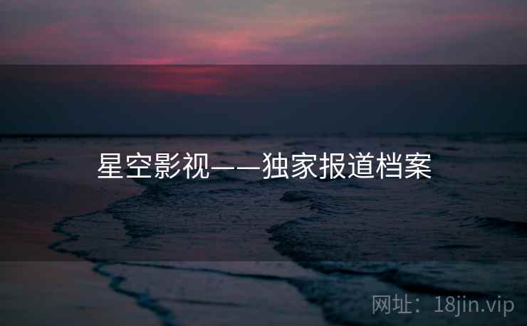 星空影视——独家报道档案