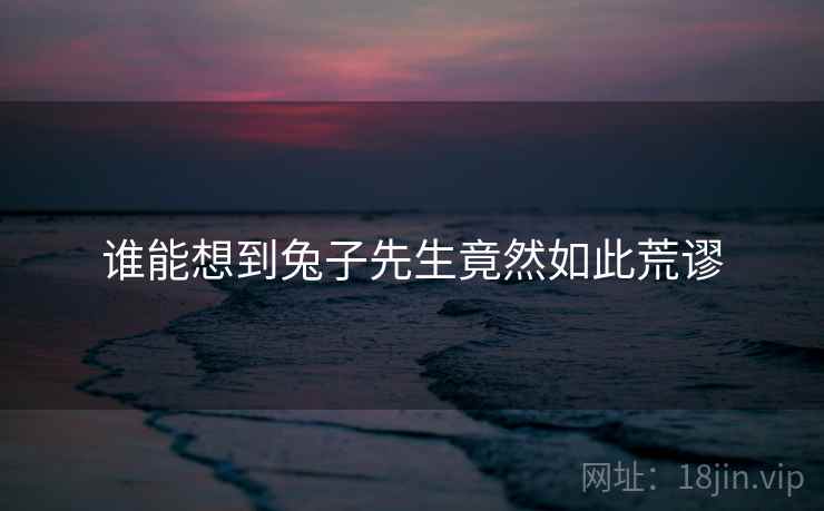 谁能想到兔子先生竟然如此荒谬