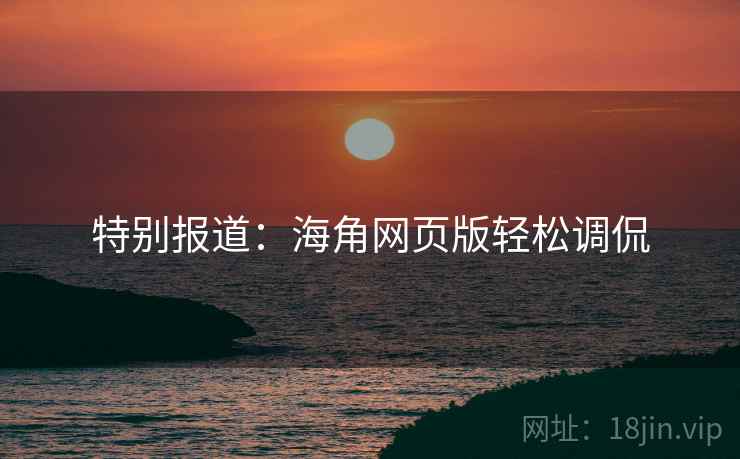 特别报道：海角网页版轻松调侃