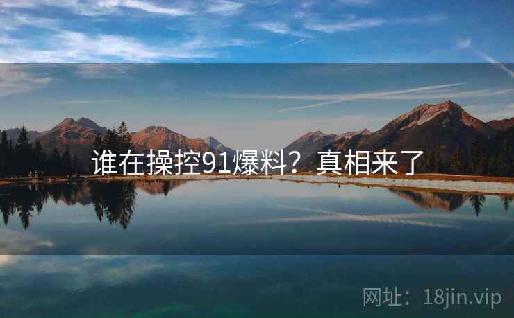 谁在操控91爆料？真相来了
