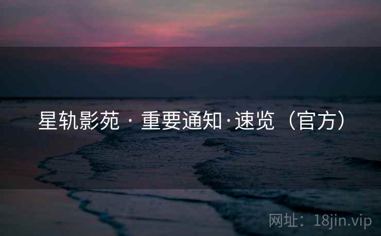 星轨影苑 · 重要通知·速览（官方）
