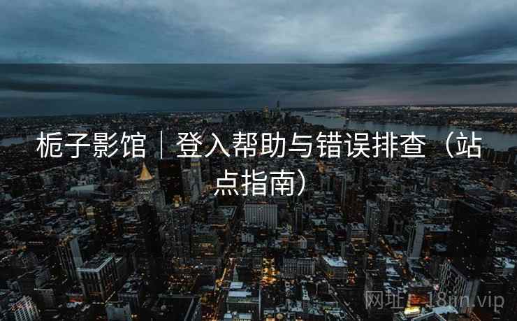 栀子影馆｜登入帮助与错误排查（站点指南）