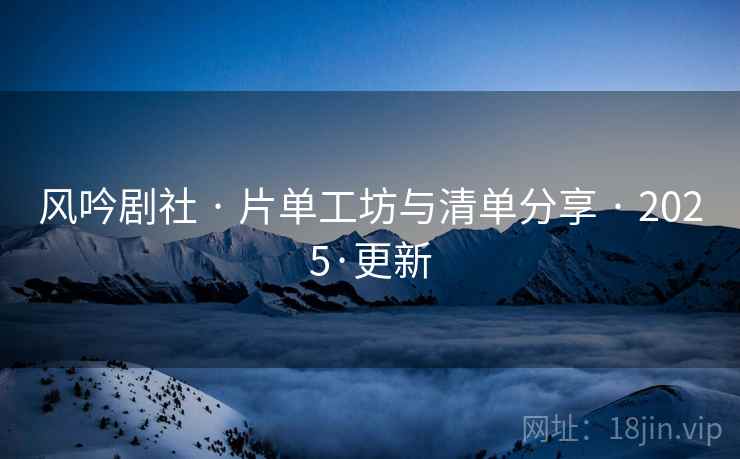 风吟剧社 · 片单工坊与清单分享 · 2025·更新