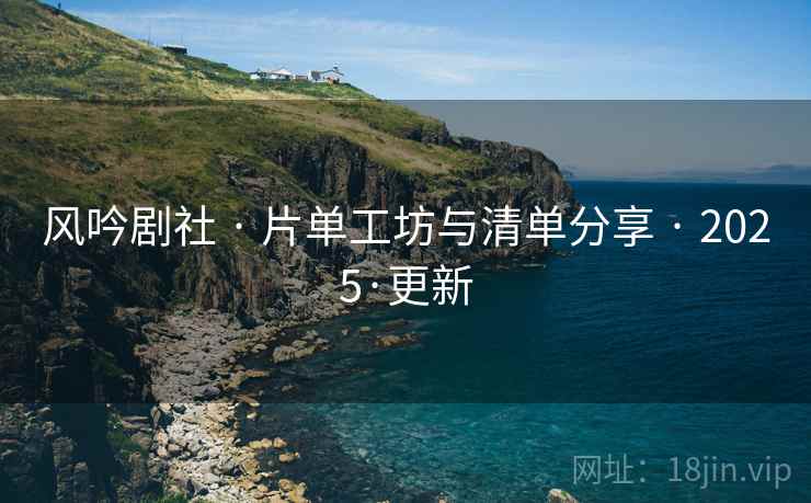 风吟剧社 · 片单工坊与清单分享 · 2025·更新