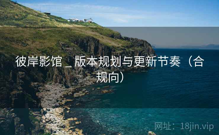彼岸影馆 _ 版本规划与更新节奏（合规向）