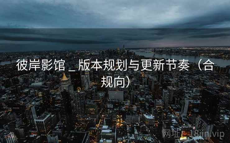 彼岸影馆 _ 版本规划与更新节奏（合规向）