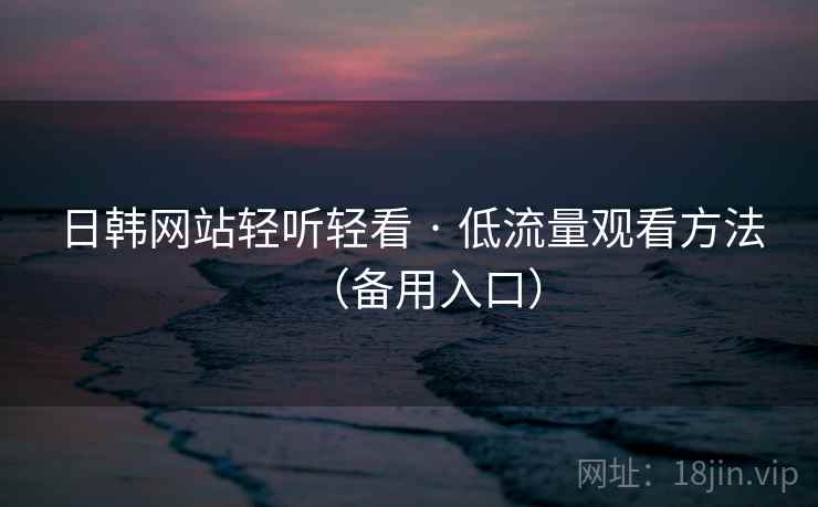 日韩网站轻听轻看 · 低流量观看方法（备用入口）