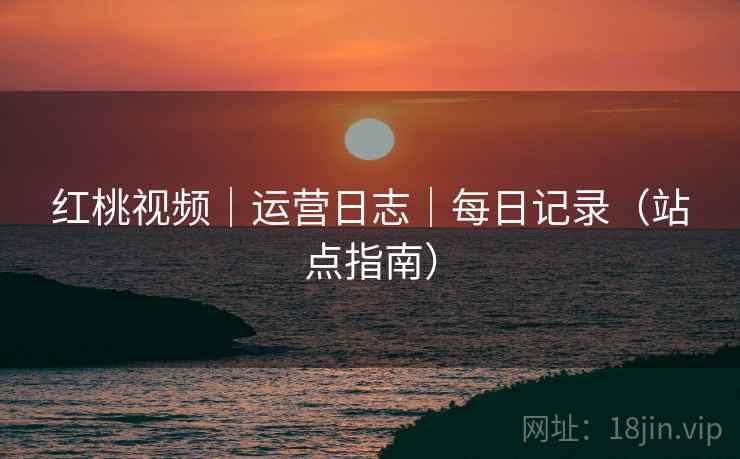 红桃视频｜运营日志｜每日记录（站点指南）