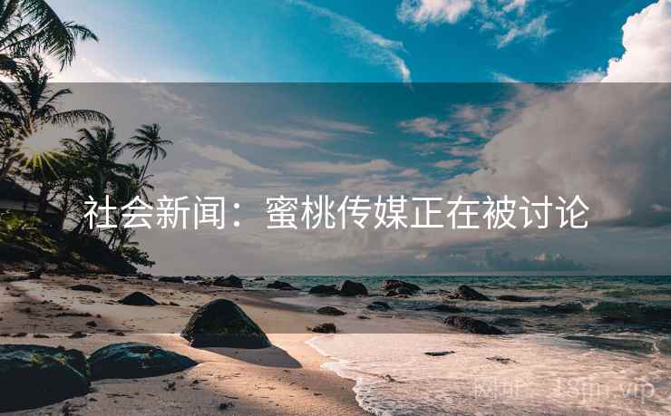 社会新闻：蜜桃传媒正在被讨论