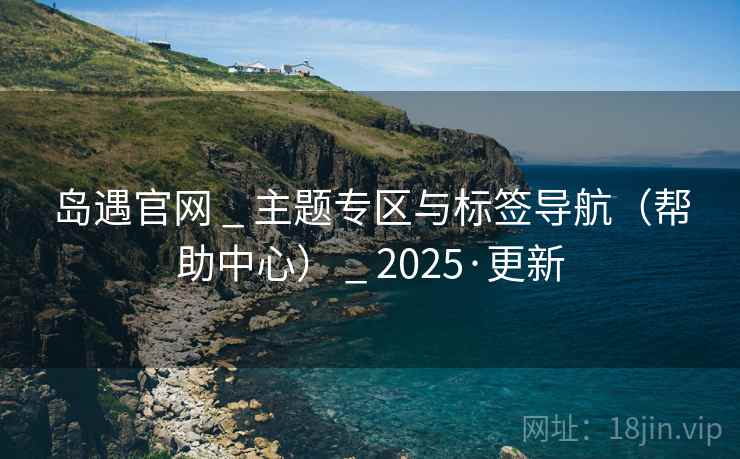 岛遇官网 _ 主题专区与标签导航（帮助中心） _ 2025·更新