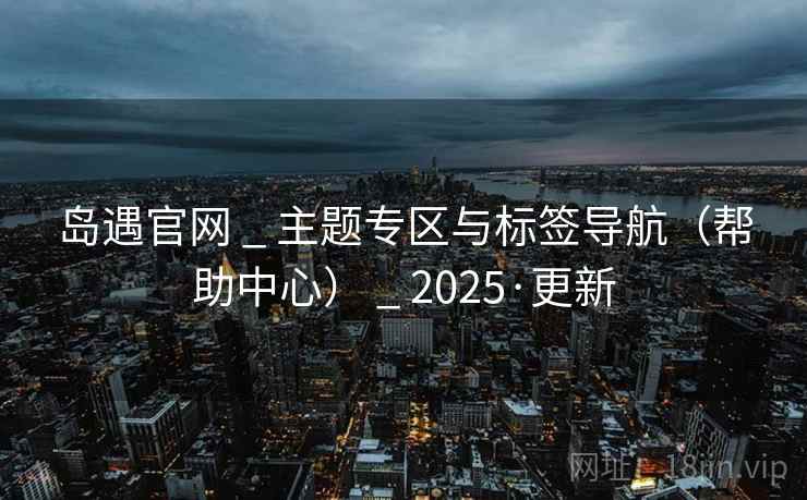 岛遇官网 _ 主题专区与标签导航（帮助中心） _ 2025·更新