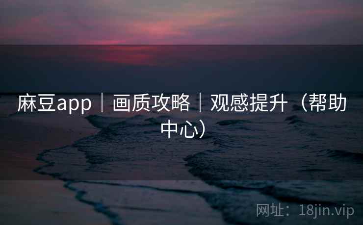 麻豆app|画质攻略|观感提升(帮助中心)