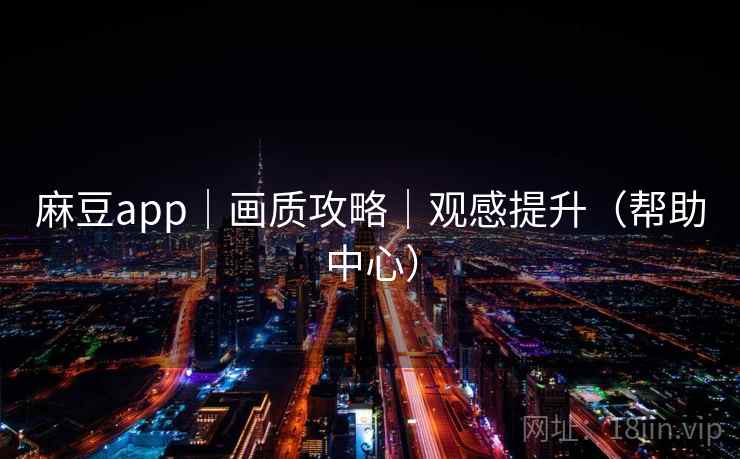 麻豆app|画质攻略|观感提升(帮助中心)