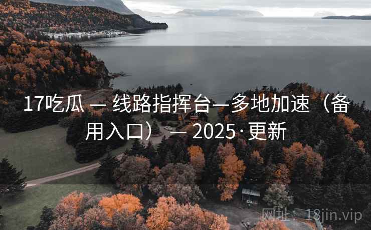 17吃瓜 — 线路指挥台—多地加速(备用入口) — 2025·更新