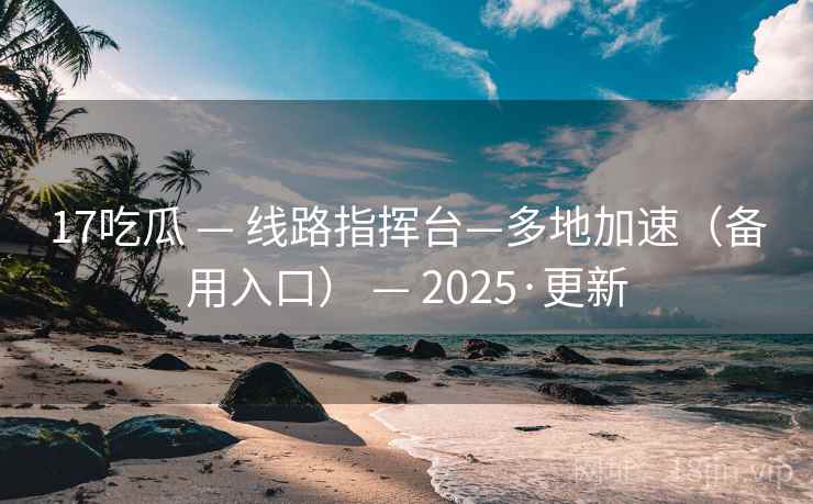 17吃瓜 — 线路指挥台—多地加速(备用入口) — 2025·更新