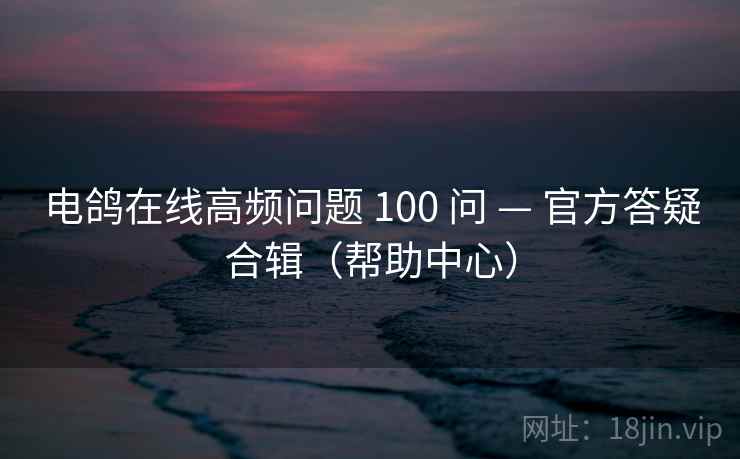 电鸽在线高频问题 100 问 — 官方答疑合辑(帮助中心)
