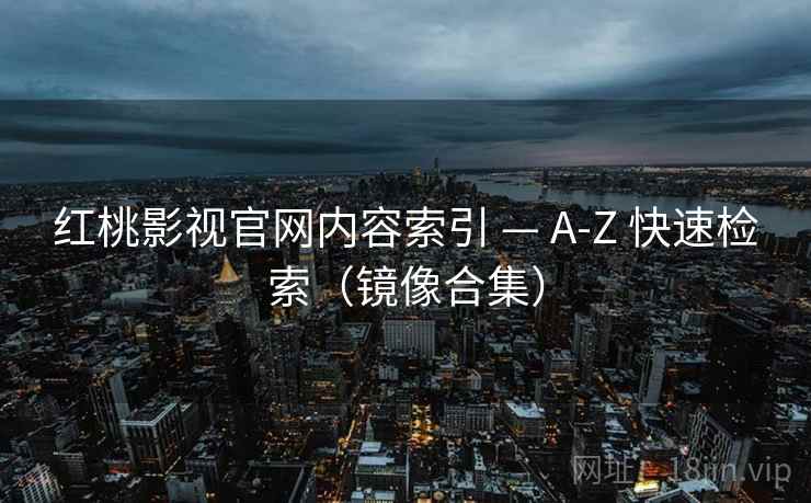 红桃影视官网内容索引 — A-Z 快速检索（镜像合集）