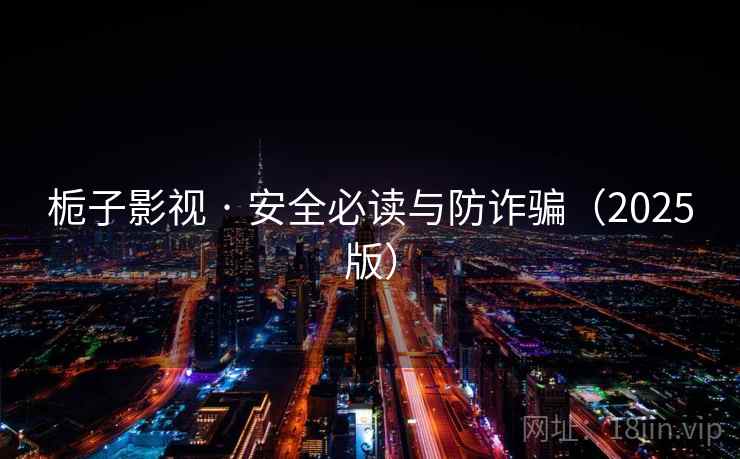 栀子影视 · 安全必读与防诈骗(2025版)