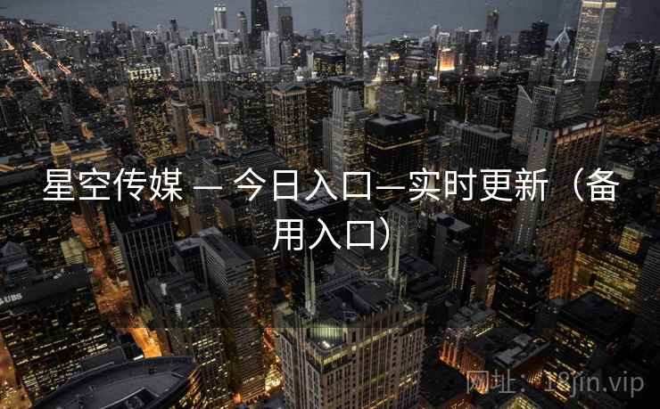 星空传媒 — 今日入口—实时更新（备用入口）