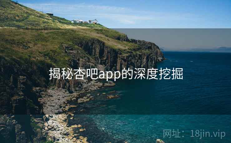 揭秘杏吧app的深度挖掘