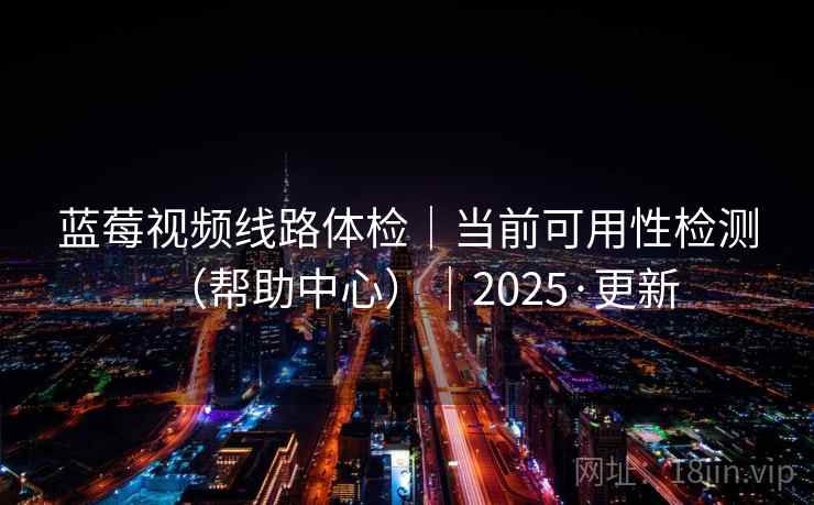 蓝莓视频线路体检｜当前可用性检测（帮助中心）｜2025·更新