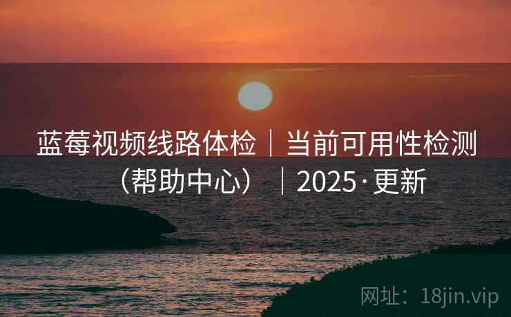 蓝莓视频线路体检｜当前可用性检测（帮助中心）｜2025·更新