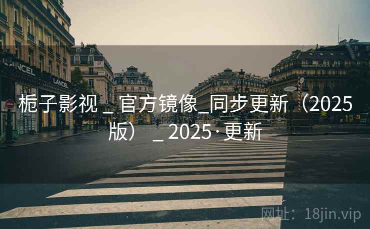栀子影视 _ 官方镜像_同步更新（2025版） _ 2025·更新