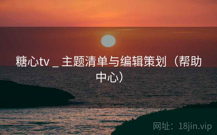 糖心tv _ 主题清单与编辑策划（帮助中心）