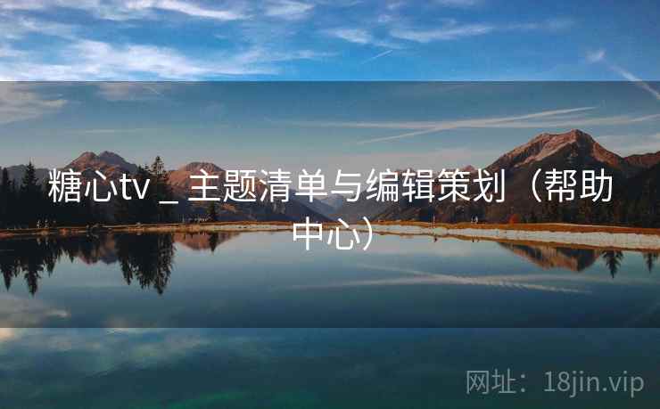 糖心tv _ 主题清单与编辑策划（帮助中心）