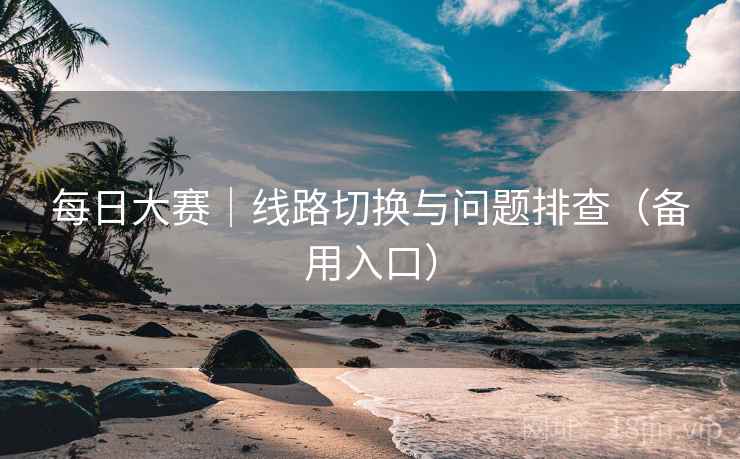 每日大赛｜线路切换与问题排查（备用入口）