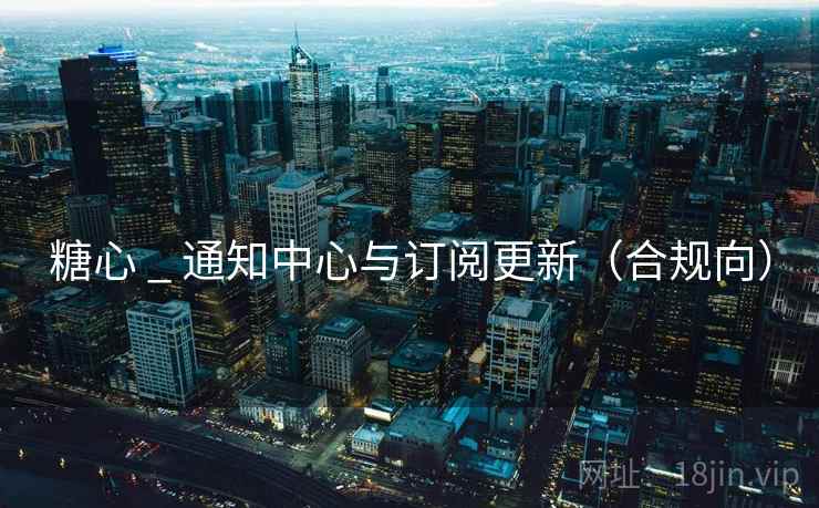 糖心 _ 通知中心与订阅更新(合规向)