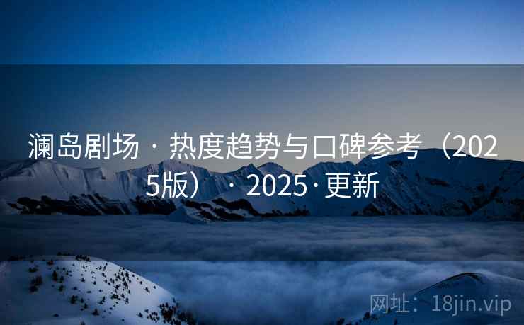 澜岛剧场 · 热度趋势与口碑参考（2025版） · 2025·更新